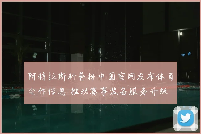 阿特拉斯科普柯中国官网发布体育合作信息 推动赛事装备服务升级