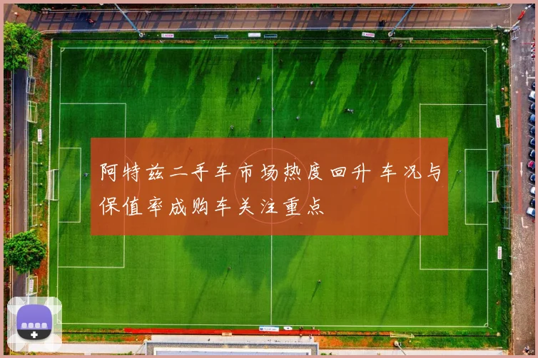 阿特兹二手车市场热度回升 车况与保值率成购车关注重点