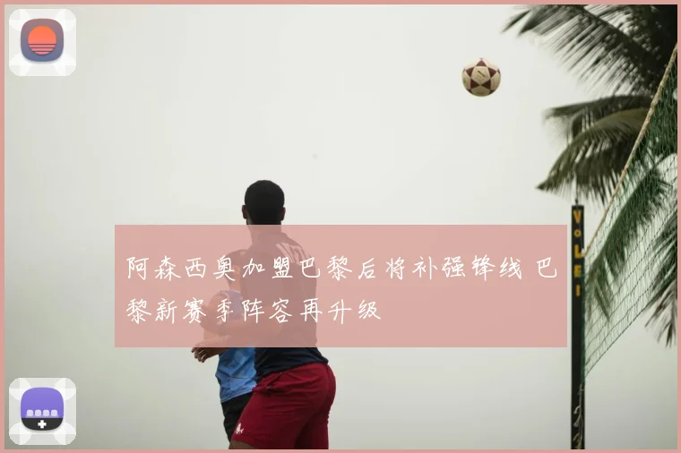 阿森西奥加盟巴黎后将补强锋线 巴黎新赛季阵容再升级
