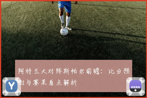 阿特兰大对阵斯帕尔前瞻：比分预测与赛果看点解析