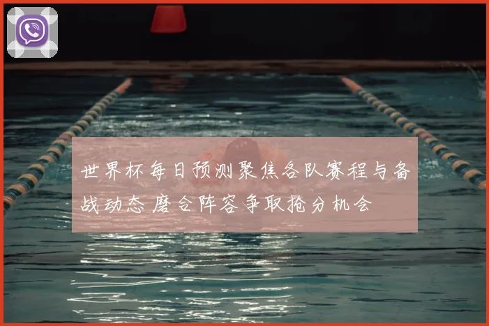 世界杯每日预测聚焦各队赛程与备战动态 磨合阵容争取抢分机会