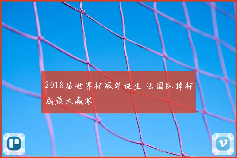 2018届世界杯冠军诞生 法国队捧杯成最大赢家