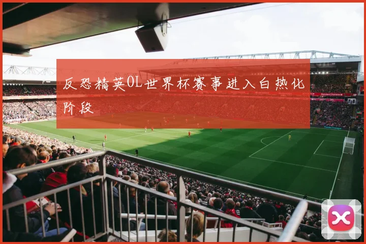 反恐精英OL世界杯赛事进入白热化阶段