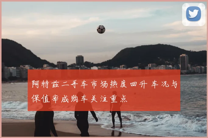 阿特兹二手车市场热度回升 车况与保值率成购车关注重点