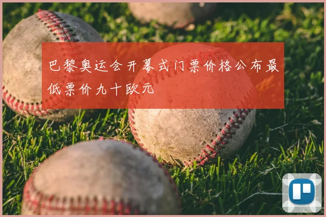 巴黎奥运会开幕式门票价格公布最低票价九十欧元