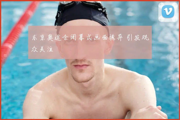 东京奥运会闭幕式画面诡异 引发观众关注