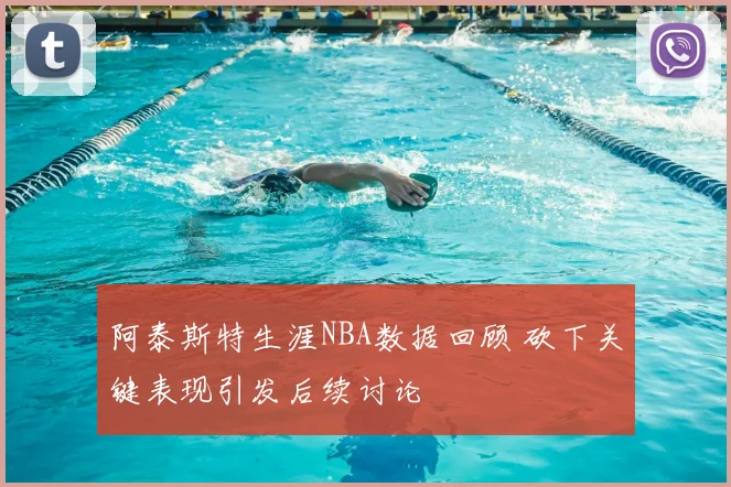 阿泰斯特生涯NBA数据回顾 砍下关键表现引发后续讨论