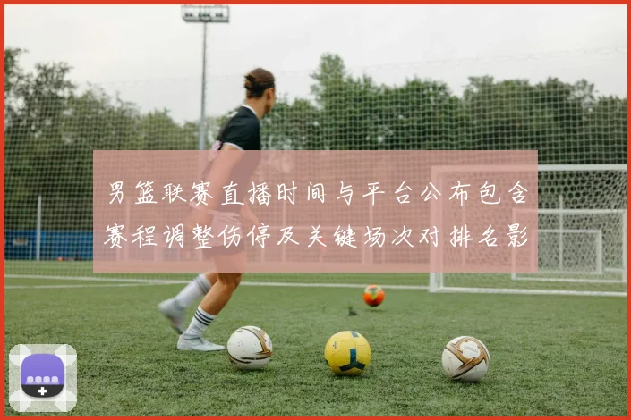 男篮联赛直播时间与平台公布包含赛程调整伤停及关键场次对排名影响