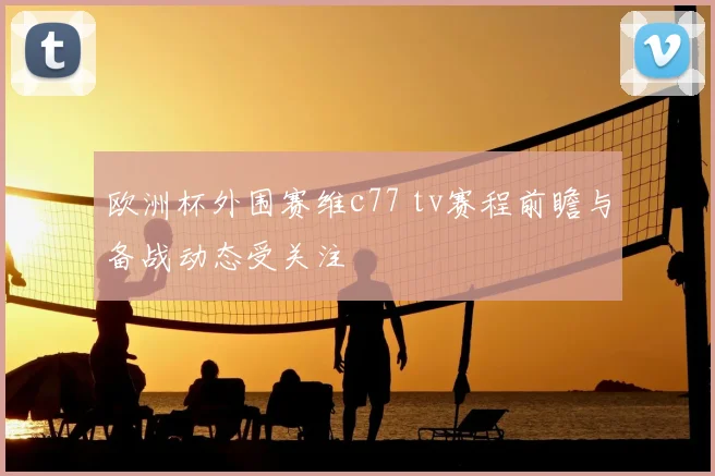 欧洲杯外围赛维c77 tv赛程前瞻与备战动态受关注