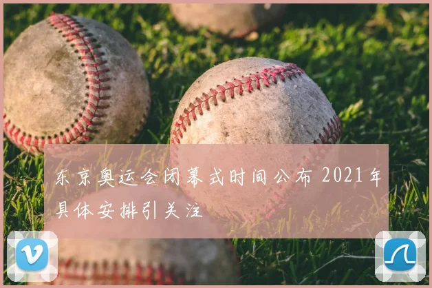 东京奥运会闭幕式时间公布 2021年具体安排引关注
