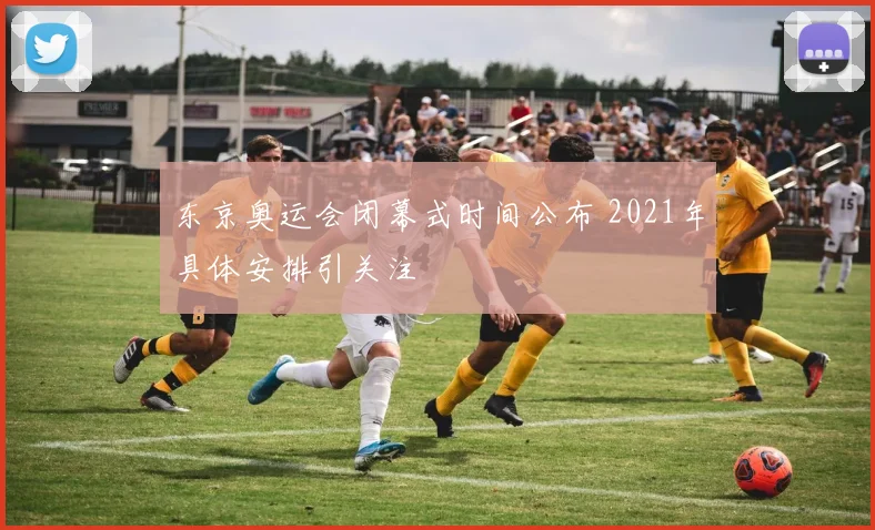 东京奥运会闭幕式时间公布 2021年具体安排引关注