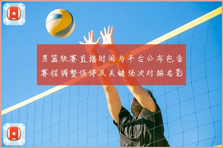 男篮联赛直播时间与平台公布包含赛程调整伤停及关键场次对排名影响