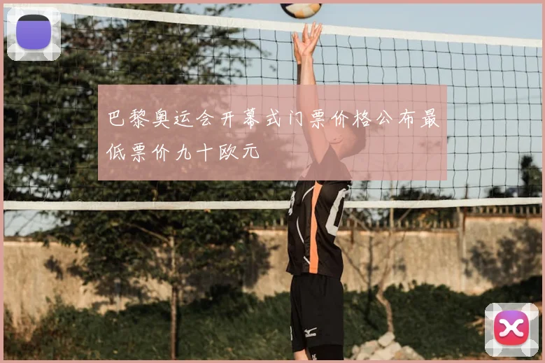巴黎奥运会开幕式门票价格公布最低票价九十欧元