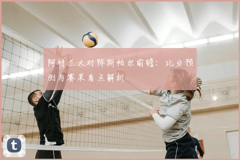 阿特兰大对阵斯帕尔前瞻：比分预测与赛果看点解析