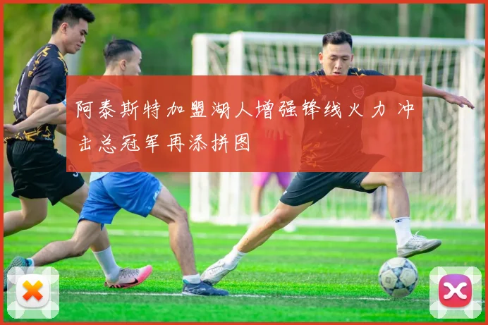 阿泰斯特加盟湖人增强锋线火力 冲击总冠军再添拼图