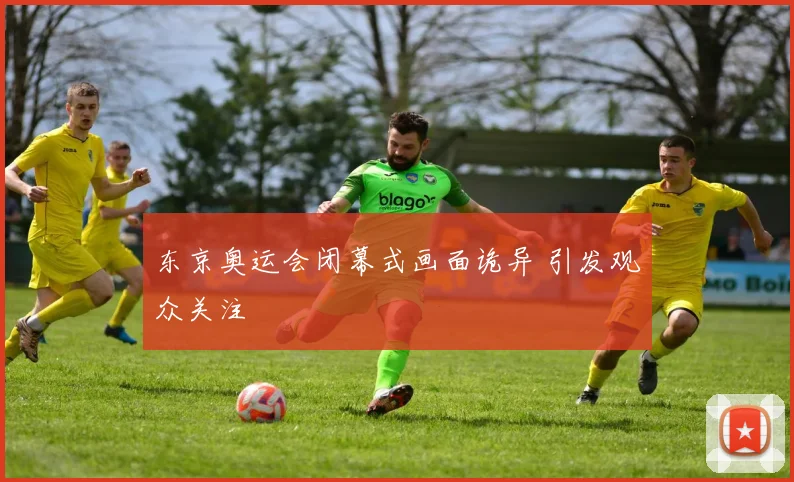 东京奥运会闭幕式画面诡异 引发观众关注