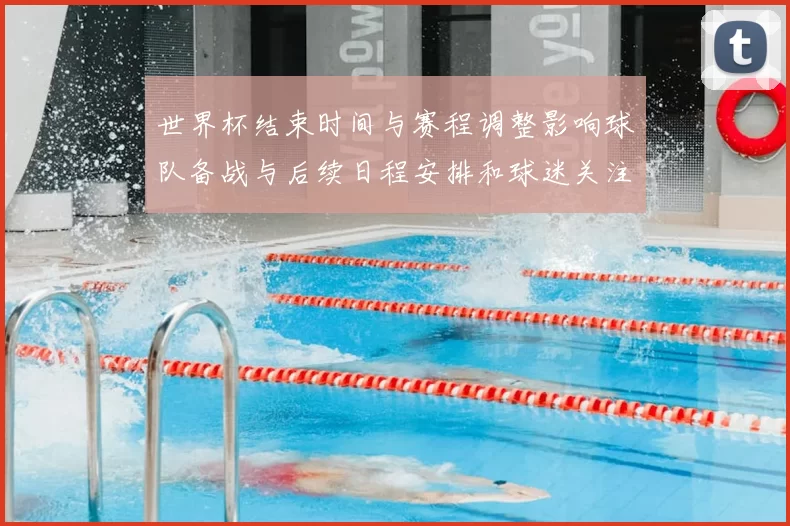 世界杯结束时间与赛程调整影响球队备战与后续日程安排和球迷关注焦点