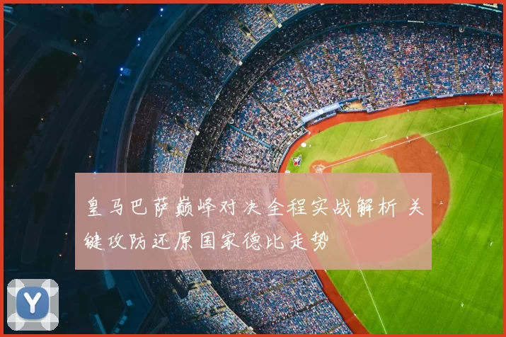 皇马巴萨巅峰对决全程实战解析 关键攻防还原国家德比走势