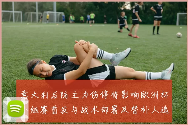 意大利后防主力伤停将影响欧洲杯小组赛首发与战术部署及替补人选调整