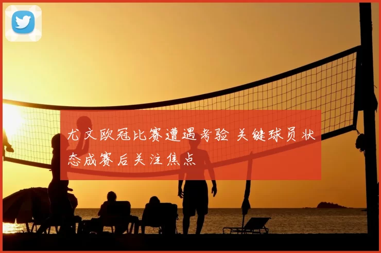 尤文欧冠比赛遭遇考验 关键球员状态成赛后关注焦点