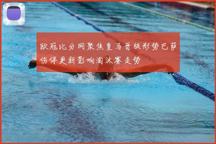 欧冠比分网聚焦皇马晋级形势巴萨伤停更新影响淘汰赛走势