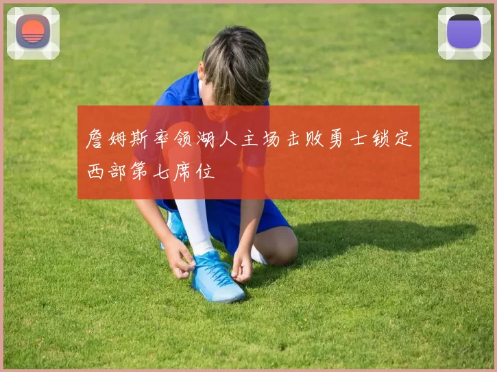 詹姆斯率领湖人主场击败勇士锁定西部第七席位