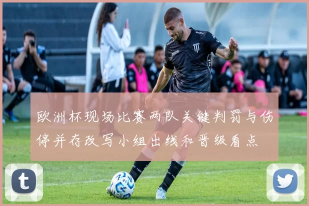 欧洲杯现场比赛两队关键判罚与伤停并存改写小组出线和晋级看点