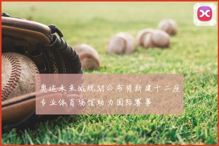 奥运未来城规划公布将新建十二座专业体育场馆助力国际赛事