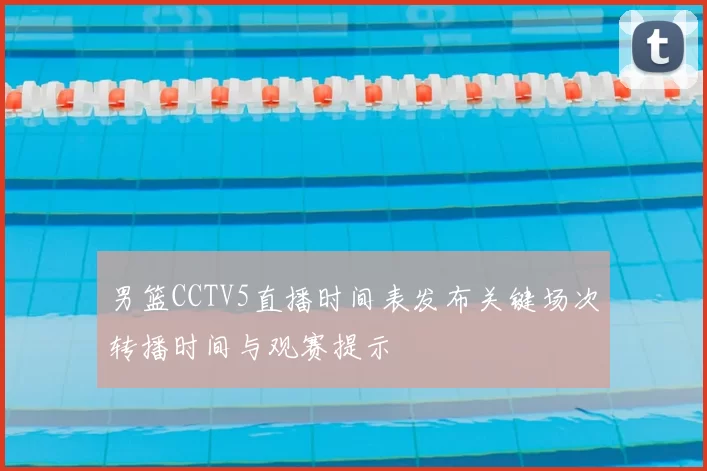 男篮CCTV5直播时间表发布关键场次转播时间与观赛提示