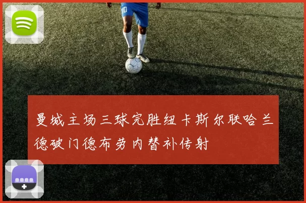 曼城主场三球完胜纽卡斯尔联哈兰德破门德布劳内替补传射