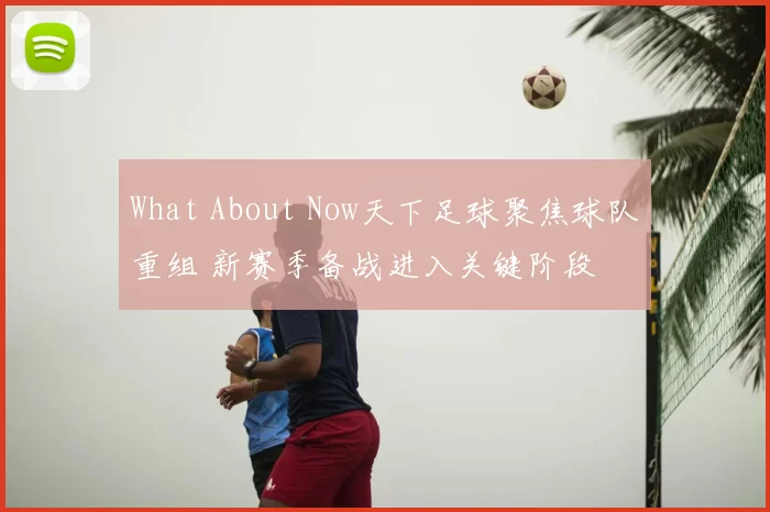 What About Now天下足球聚焦球队重组 新赛季备战进入关键阶段