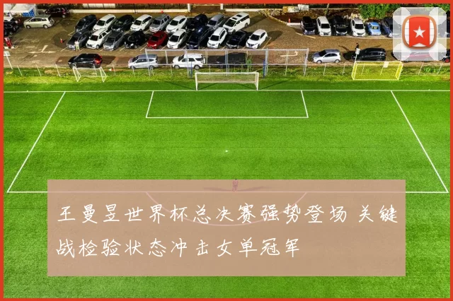 王曼昱世界杯总决赛强势登场 关键战检验状态冲击女单冠军