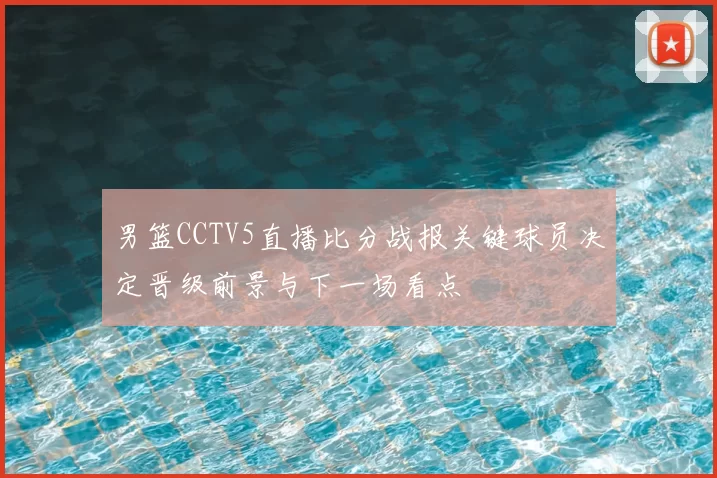 男篮CCTV5直播比分战报关键球员决定晋级前景与下一场看点