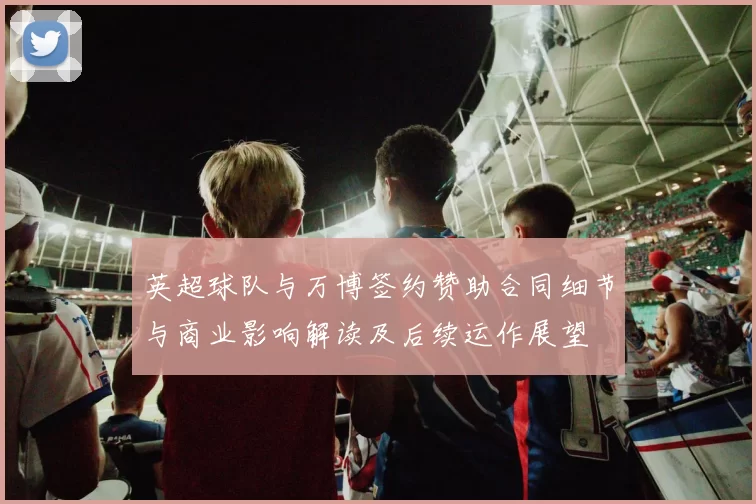 英超球队与万博签约赞助合同细节与商业影响解读及后续运作展望