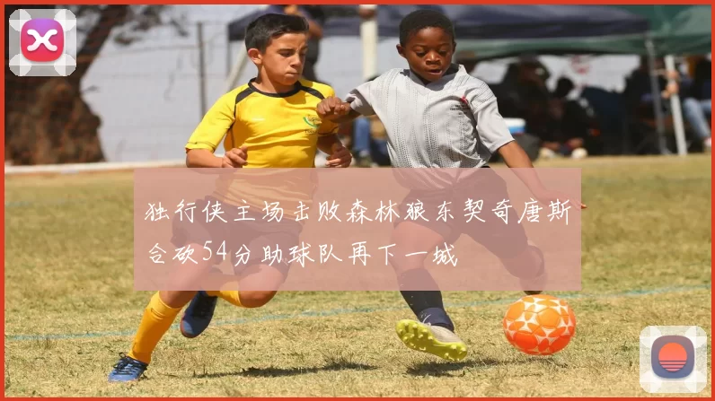 独行侠主场击败森林狼东契奇唐斯合砍54分助球队再下一城