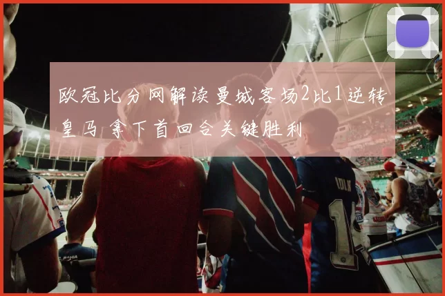 欧冠比分网解读曼城客场2比1逆转皇马 拿下首回合关键胜利