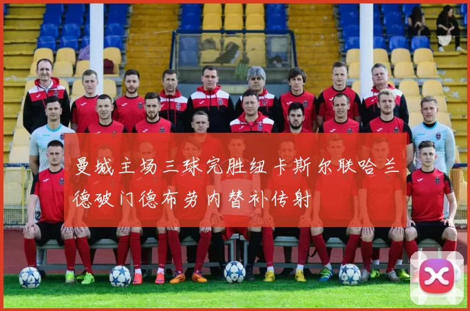 曼城主场三球完胜纽卡斯尔联哈兰德破门德布劳内替补传射