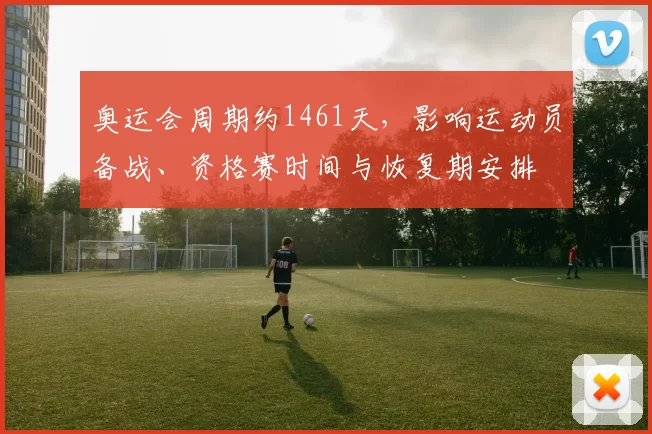 奥运会周期约1461天,影响运动员备战、资格赛时间与恢复期安排