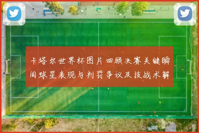 卡塔尔世界杯图片回顾决赛关键瞬间球星表现与判罚争议及技战术解析