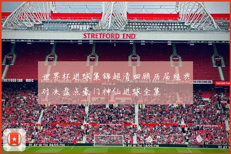 世界杯进球集锦超清回顾历届经典对决盘点豪门神仙进球全集