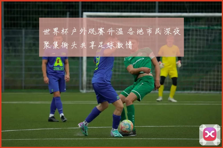 世界杯户外观赛升温 各地市民深夜聚集街头共享足球激情