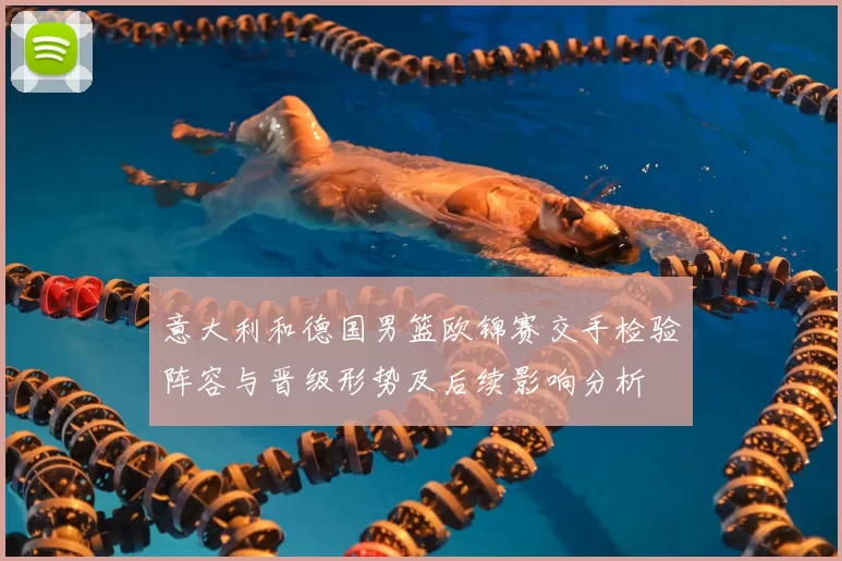 意大利和德国男篮欧锦赛交手检验阵容与晋级形势及后续影响分析