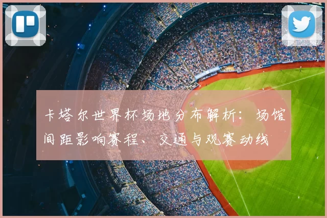 卡塔尔世界杯场地分布解析:场馆间距影响赛程、交通与观赛动线