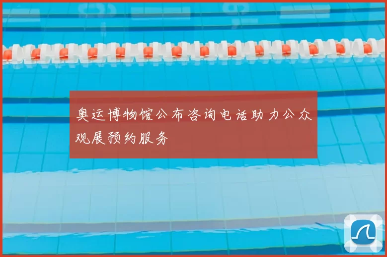 奥运博物馆公布咨询电话助力公众观展预约服务