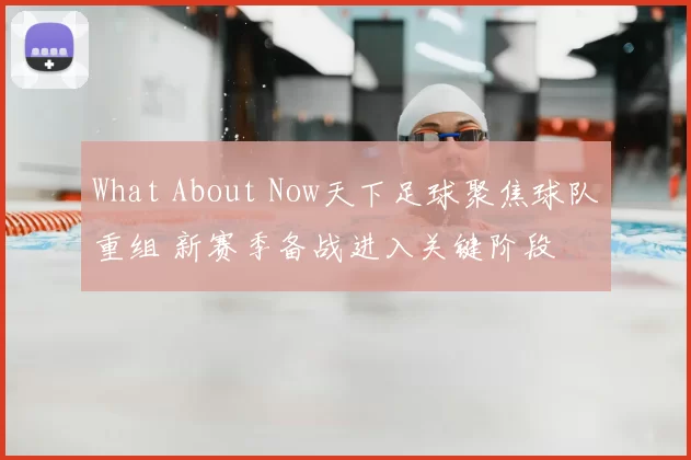 What About Now天下足球聚焦球队重组 新赛季备战进入关键阶段