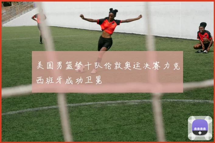 美国男篮梦十队伦敦奥运决赛力克西班牙成功卫冕