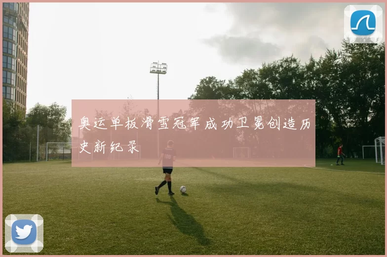 奥运单板滑雪冠军成功卫冕创造历史新纪录