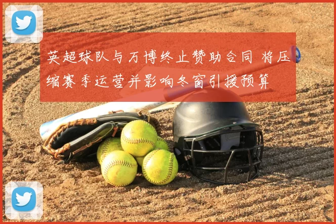 英超球队与万博终止赞助合同 将压缩赛季运营并影响冬窗引援预算