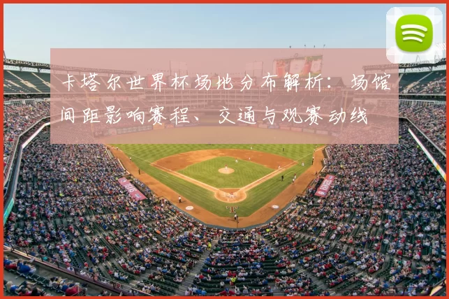 卡塔尔世界杯场地分布解析:场馆间距影响赛程、交通与观赛动线