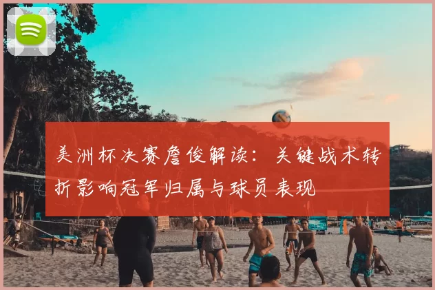 美洲杯决赛詹俊解读：关键战术转折影响冠军归属与球员表现